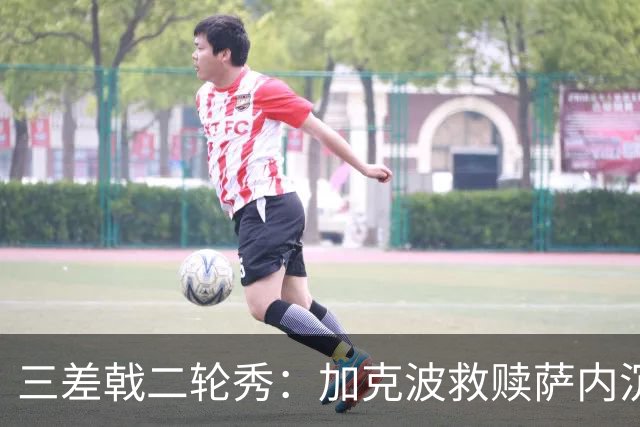 三差戟二轮秀：加克波救赎萨内沉沦 费兰纠结尴尬郁闷