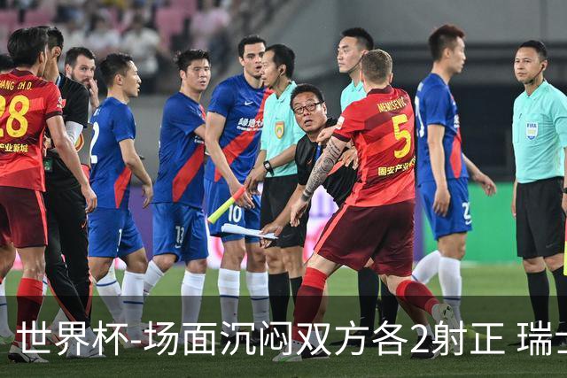世界杯-场面沉闷双方各2射正 瑞士0-0哥伦比亚进加时