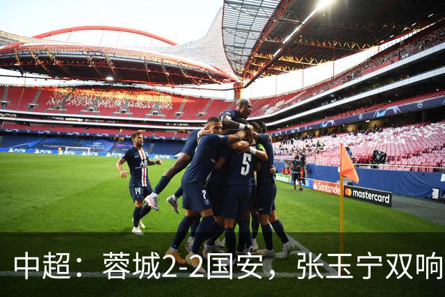 中超：蓉城2-2国安，张玉宁双响，费利佩索罗金破门