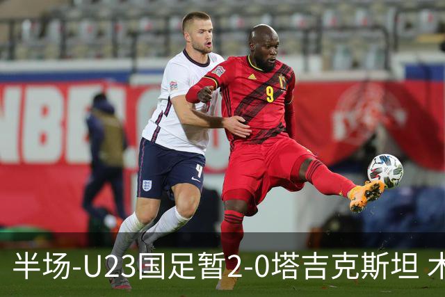 半场-U23国足暂2-0塔吉克斯坦 木塔力甫2分钟闪击张瑷晖头槌
