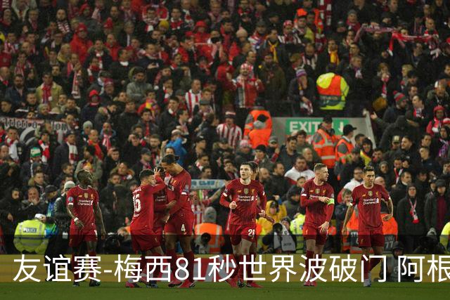 友谊赛-梅西81秒世界波破门 阿根廷2-0澳大利亚