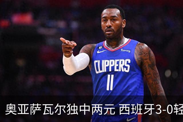 奥亚萨瓦尔独中两元 西班牙3-0轻取奥地利晋级16强