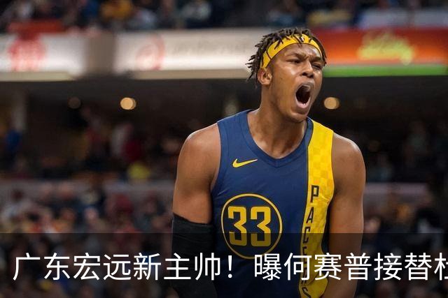 广东宏远新主帅！曝何赛普接替杜锋，目标冲击前四