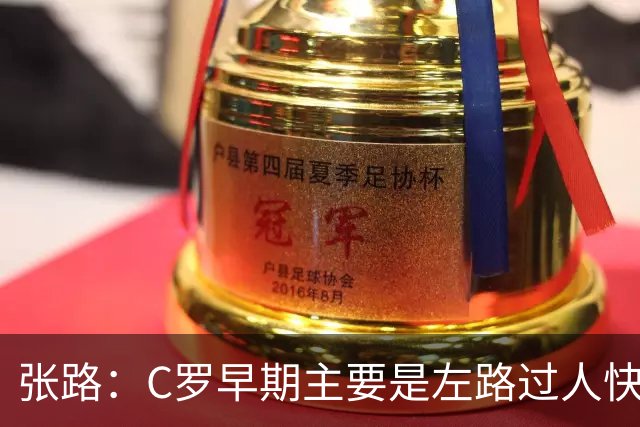 张路：C罗早期主要是左路过人快速打门 后期边锋到中锋有质的提高