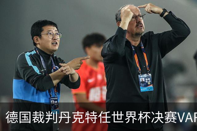 德国裁判丹克特任世界杯决赛VAR，去年曾任中国足协杯决赛VAR