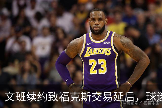 文班续约致福克斯交易延后，球迷失望？