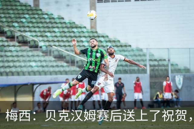 梅西：贝克汉姆赛后送上了祝贺，我们还没聊接下来的事