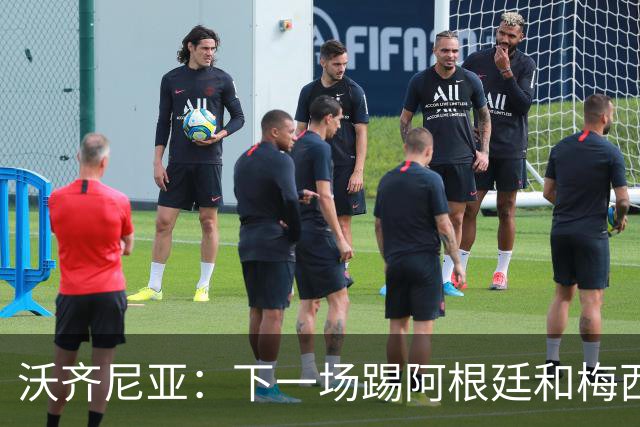 沃齐尼亚：下一场踢阿根廷和梅西是终极荣耀，出线那一刻我乐疯了