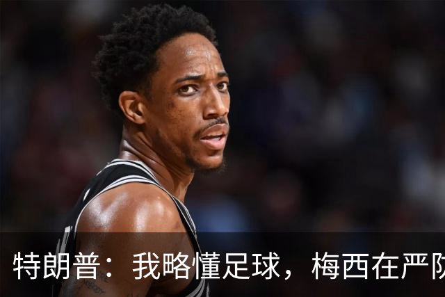 特朗普：我略懂足球，梅西在严防下突然移到右侧传中，太精彩了