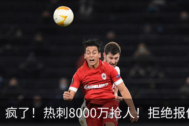 疯了！热刺8000万抢人！拒绝报价！1.3亿锁定萨拉赫接班人