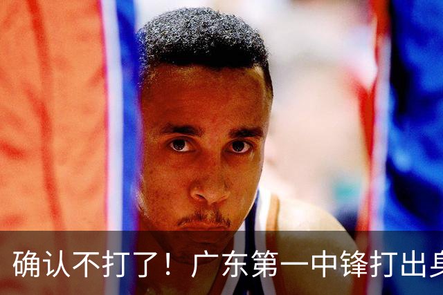 确认不打了！广东第一中锋打出身价，可能被杜锋交易出去？