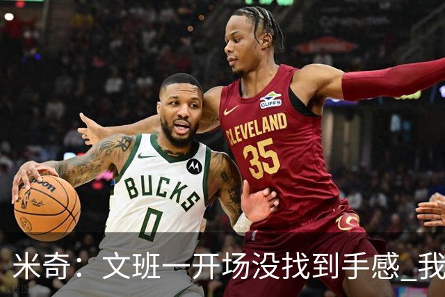 米奇：文班一开场没找到手感 我们要想办法让他进攻更顺利