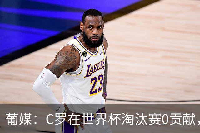 葡媒：C罗在世界杯淘汰赛0贡献，16强后共踢9场659分钟0球0助