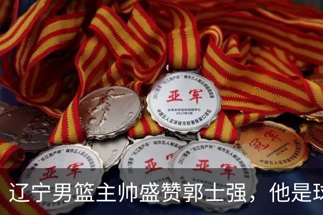 辽宁男篮主帅盛赞郭士强，他是球队的奠基人 把中国男篮揉到了一起