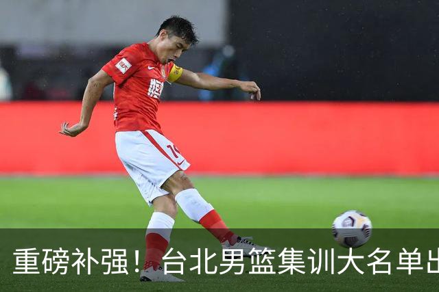 重磅补强！台北男篮集训大名单出炉，双归化压阵，中国男篮迎硬仗