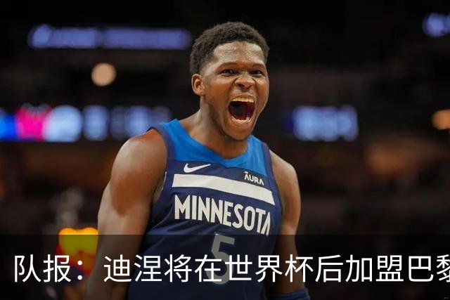 队报：迪涅将在世界杯后加盟巴黎 巴尔科拉将与俱乐部讨论未来
