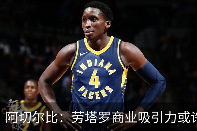 阿切尔比：劳塔罗商业吸引力或许不如其他球星，但他绝对顶级