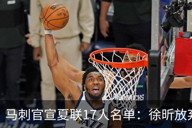 马刺官宣夏联17人名单：徐昕放弃 33+9三分打爆中国男篮李贤重在列