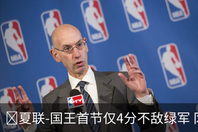 🏀夏联-国王首节仅4分不敌绿军 冈萨雷斯24+10+5 塞纳克10+12