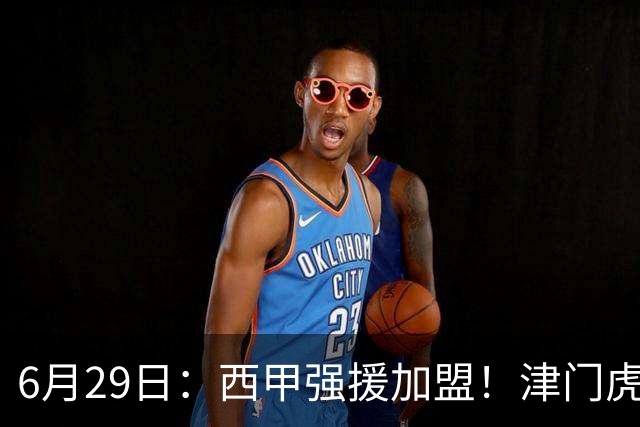 6月29日：西甲强援加盟！津门虎全员齐整兵发重庆，保底1分，再输就危险了