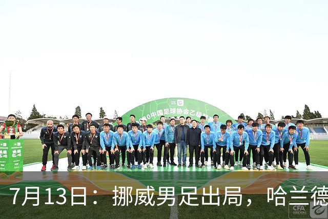 7月13日：挪威男足出局，哈兰德父亲赛前自信预言终成笑话，儿子零贡献反成最大尴尬