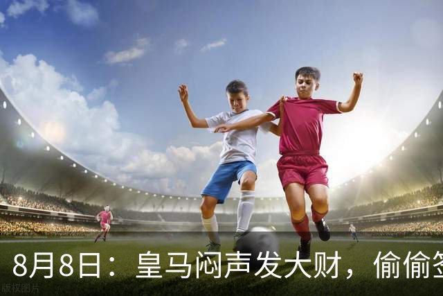 8月8日：皇马闷声发大财，偷偷签下了1米94空霸！穆里尼奥声称半年踢爆西甲