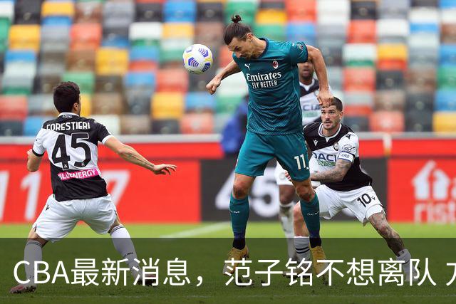 CBA最新消息，范子铭不想离队 方硕想打满20赛季 徐杰特训收获颇丰