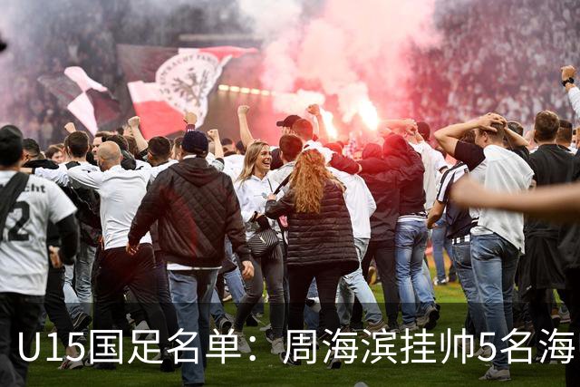 U15国足名单：周海滨挂帅5名海归入选，热那亚小将蔡昀翼在列