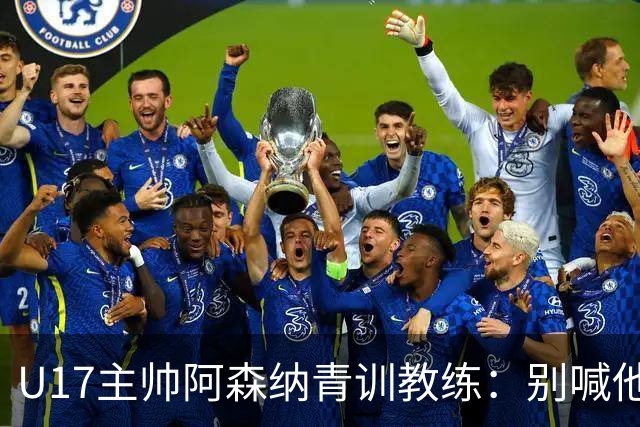 U17主帅阿森纳青训教练：别喊他们幸运，这支球队训练有素